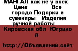 МАНГАЛ как не у всех › Цена ­ 40 000 - Все города Подарки и сувениры » Изделия ручной работы   . Кировская обл.,Югрино д.